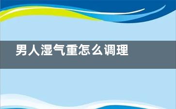 男人湿气重怎么调理 男人湿气重的调理方法,男人湿气重怎么调理***有效的方法